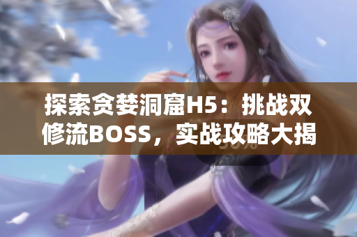 探索贪婪洞窟H5：挑战双修流BOSS，实战攻略大揭秘!