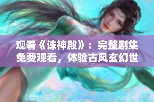 观看《诛神殿》：完整剧集免费观看，体验古风玄幻世界的精彩剧情
