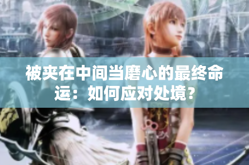 被夹在中间当磨心的最终命运：如何应对处境？