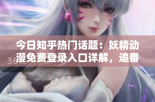 今日知乎热门话题：妖精动漫免费登录入口详解，追番必备！
