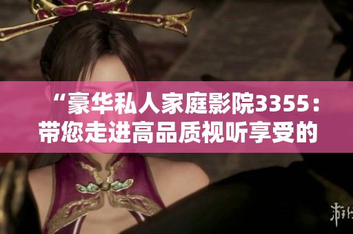 “豪华私人家庭影院3355：带您走进高品质视听享受的全新境界”