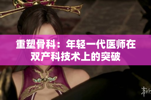 重塑骨科：年轻一代医师在双产科技术上的突破