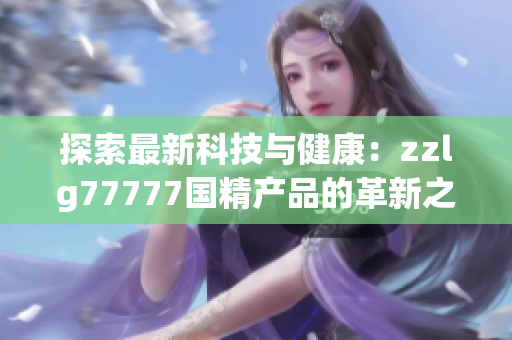探索最新科技与健康：zzlg77777国精产品的革新之路