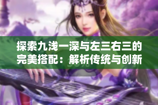 探索九浅一深与左三右三的完美搭配：解析传统与创新的结合之道