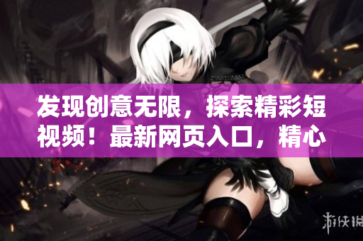 发现创意无限，探索精彩短视频！最新网页入口，精心推广！