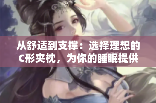 从舒适到支撑：选择理想的C形夹枕，为你的睡眠提供完美支持
