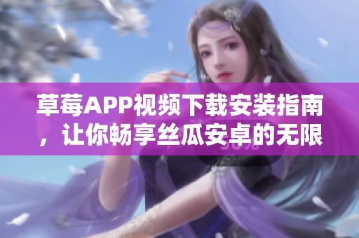 草莓APP视频下载安装指南，让你畅享丝瓜安卓的无限高清视界