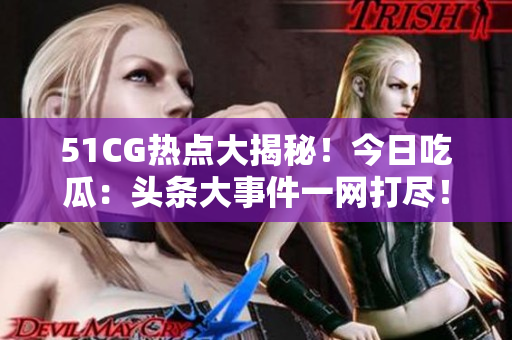 51CG热点大揭秘！今日吃瓜：头条大事件一网打尽！