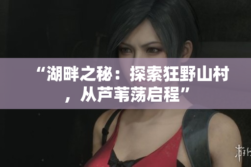 “湖畔之秘：探索狂野山村，从芦苇荡启程”
