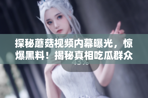 探秘蘑菇视频内幕曝光，惊爆黑料！揭秘真相吃瓜群众震惊！