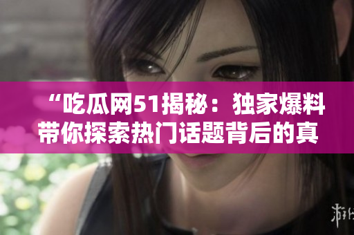 “吃瓜网51揭秘：独家爆料带你探索热门话题背后的真相，这些秘密你绝对想知道！”