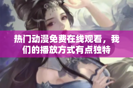 热门动漫免费在线观看，我们的播放方式有点独特
