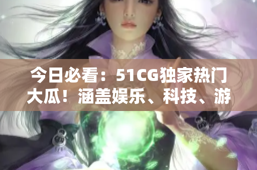 今日必看：51CG独家热门大瓜！涵盖娱乐、科技、游戏等热点，精彩不容错过