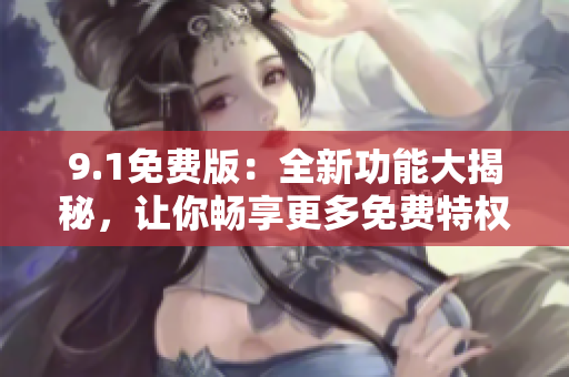 9.1免费版：全新功能大揭秘，让你畅享更多免费特权