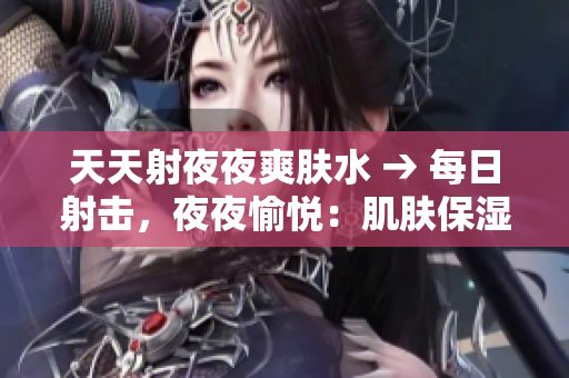 天天射夜夜爽肤水 → 每日射击，夜夜愉悦：肌肤保湿水