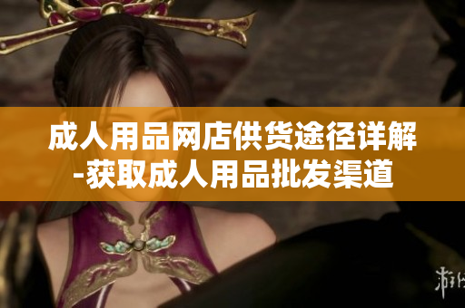成人用品网店供货途径详解-获取成人用品批发渠道