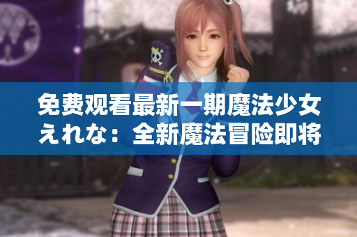 免费观看最新一期魔法少女えれな：全新魔法冒险即将揭开序幕