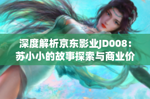 深度解析京东影业JD008：苏小小的故事探索与商业价值分析