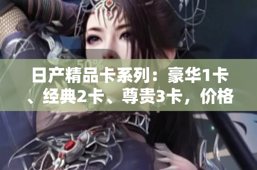 日产精品卡系列：豪华1卡、经典2卡、尊贵3卡，价格揭晓