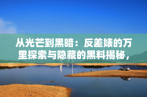 从光芒到黑暗：反差婊的万里探索与隐藏的黑料揭秘，一场旷日持久的曲折之旅