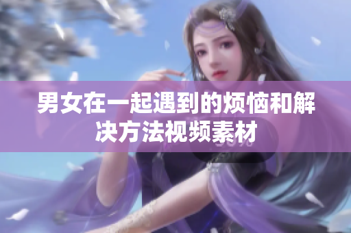 男女在一起遇到的烦恼和解决方法视频素材