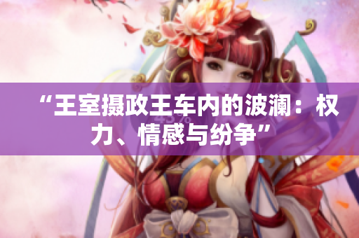“王室摄政王车内的波澜：权力、情感与纷争”
