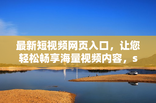 最新短视频网页入口，让您轻松畅享海量视频内容，seo推广专家力荐，快来体验！