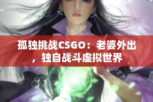孤独挑战CSGO：老婆外出，独自战斗虚拟世界