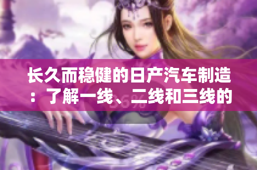 长久而稳健的日产汽车制造：了解一线、二线和三线的区别