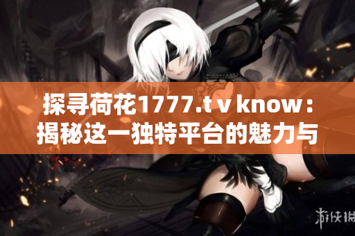 探寻荷花1777.tⅴknow：揭秘这一独特平台的魅力与奥秘