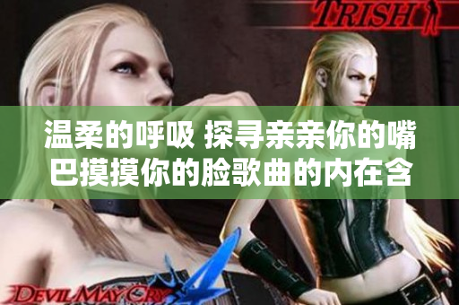 温柔的呼吸 探寻亲亲你的嘴巴摸摸你的脸歌曲的内在含义
