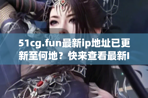 51cg.fun最新ip地址已更新至何地？快来查看最新IP地址情况！
