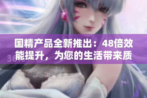 国精产品全新推出：48倍效能提升，为您的生活带来质的飞跃