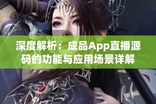 深度解析：成品App直播源码的功能与应用场景详解