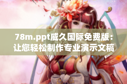 78m.ppt威久国际免费版：让您轻松制作专业演示文稿！