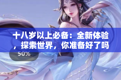 十八岁以上必备：全新体验，探索世界，你准备好了吗？