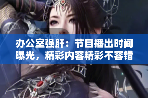 办公室强肝：节目播出时间曝光，精彩内容精彩不容错过
