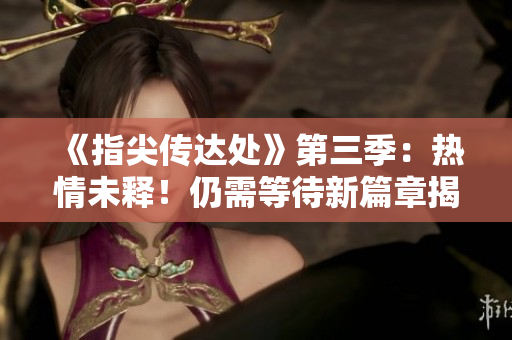 《指尖传达处》第三季：热情未释！仍需等待新篇章揭晓