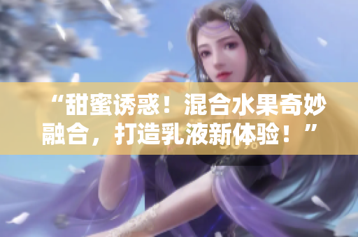 “甜蜜诱惑！混合水果奇妙融合，打造乳液新体验！”