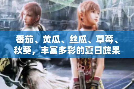 番茄、黄瓜、丝瓜、草莓、秋葵，丰富多彩的夏日蔬果全攻略