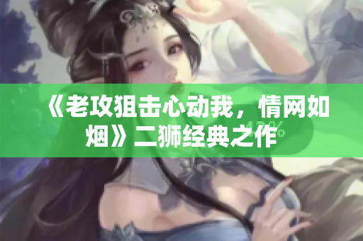 《老攻狙击心动我，情网如烟》二狮经典之作