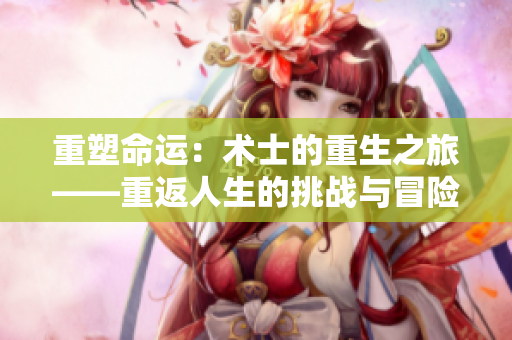 重塑命运：术士的重生之旅——重返人生的挑战与冒险