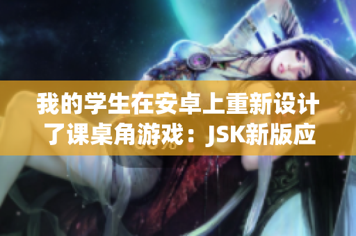 我的学生在安卓上重新设计了课桌角游戏：JSK新版应用火热上线！
