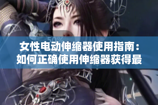 女性电动伸缩器使用指南：如何正确使用伸缩器获得最佳效果