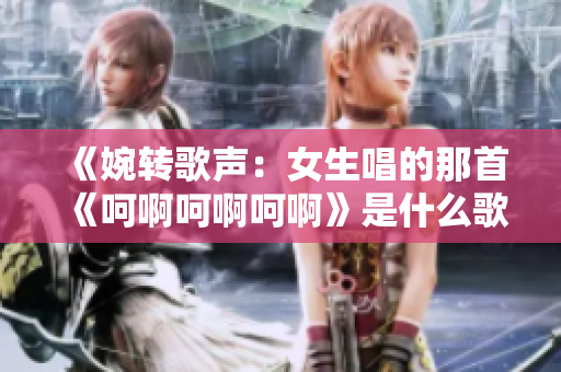 《婉转歌声：女生唱的那首《呵啊呵啊呵啊》是什么歌？》
