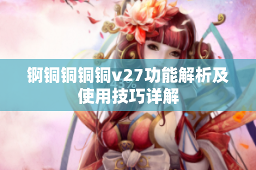 锕铜铜铜铜v27功能解析及使用技巧详解