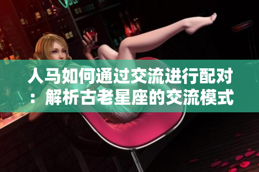 人马如何通过交流进行配对：解析古老星座的交流模式