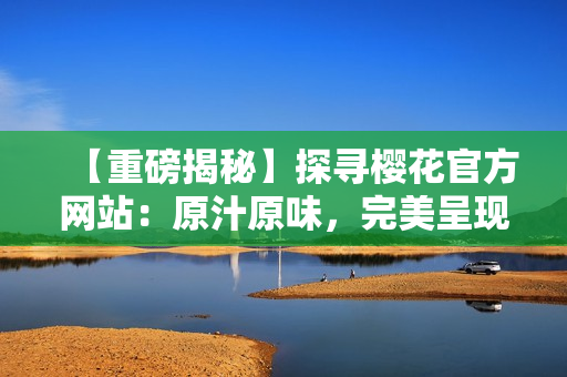 【重磅揭秘】探寻樱花官方网站：原汁原味，完美呈现
