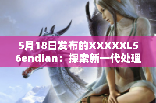 5月18日发布的XXXXXL56endian：探索新一代处理器技术