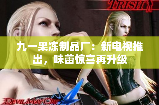 九一果冻制品厂：新电视推出，味蕾惊喜再升级